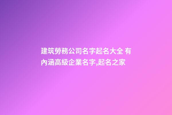建筑勞務公司名字起名大全 有內涵高級企業名字,起名之家